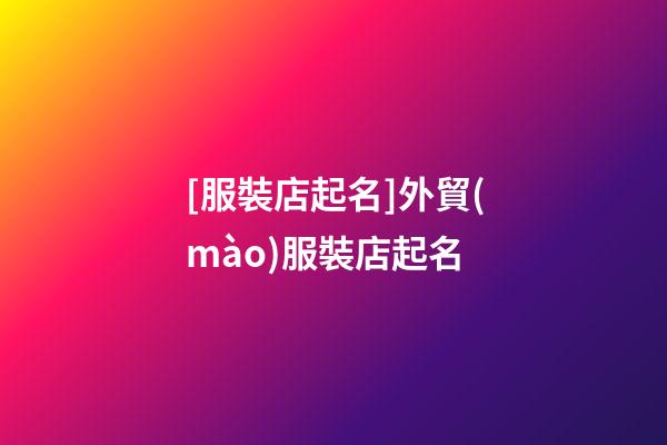 [服裝店起名]外貿(mào)服裝店起名-第1張-店鋪起名-玄機(jī)派